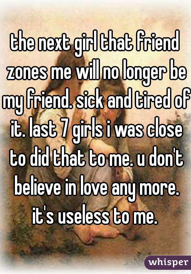 the next girl that friend zones me will no longer be my friend. sick and tired of it. last 7 girls i was close to did that to me. u don't believe in love any more. it's useless to me. 