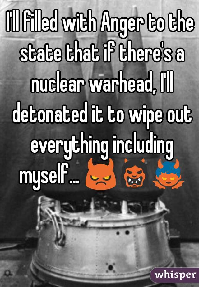 I'll filled with Anger to the state that if there's a nuclear warhead, I'll detonated it to wipe out everything including myself... 😈👹👿