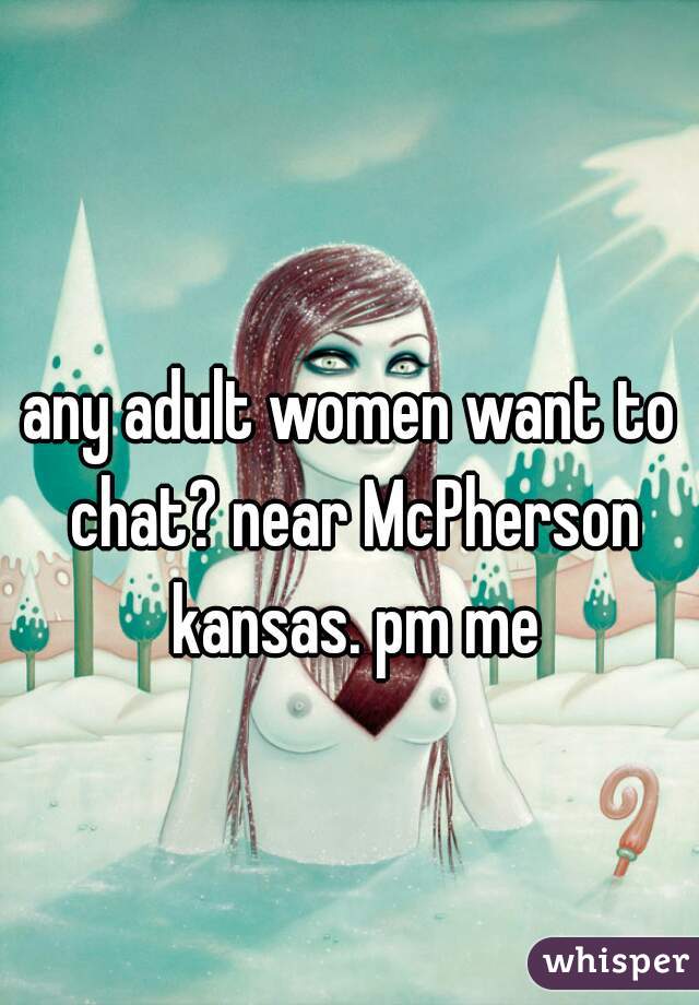 any adult women want to chat? near McPherson kansas. pm me
