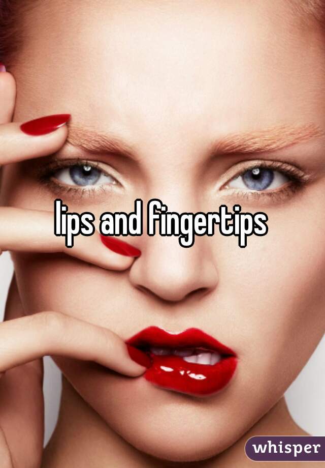 lips and fingertips