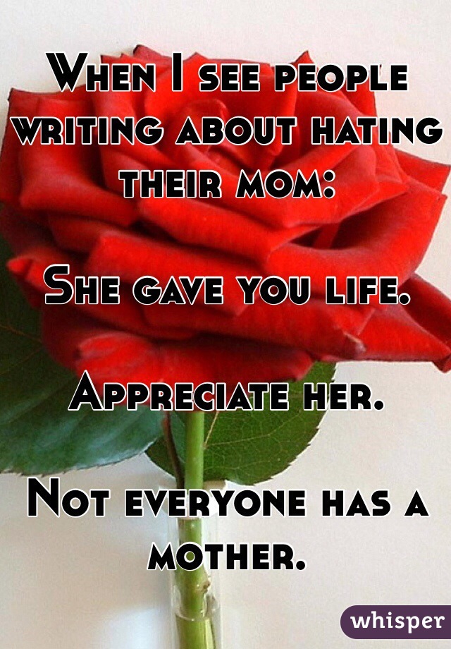 When I see people writing about hating their mom:

She gave you life.

Appreciate her.

Not everyone has a mother.