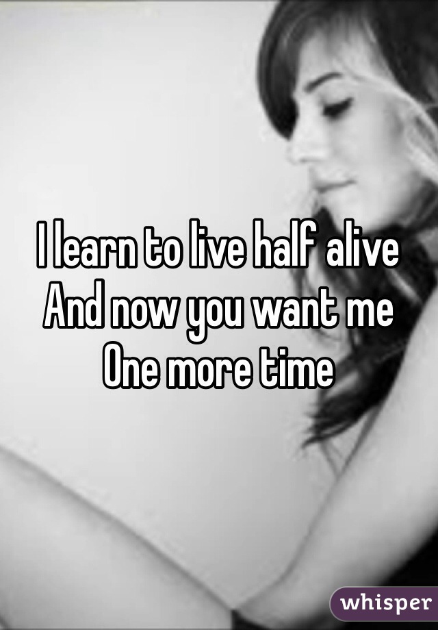 I learn to live half alive 
And now you want me 
One more time