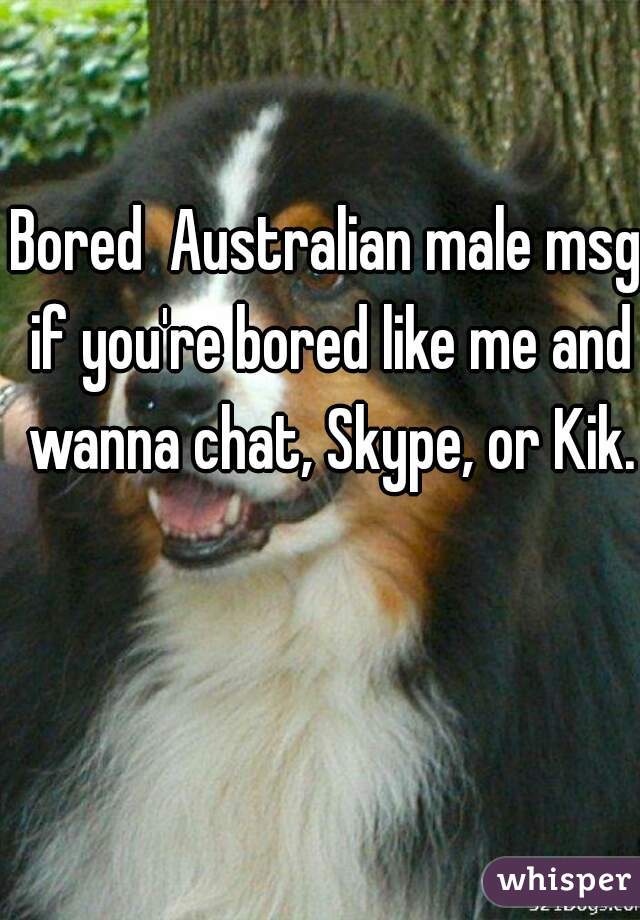 Bored  Australian male msg if you're bored like me and wanna chat, Skype, or Kik.