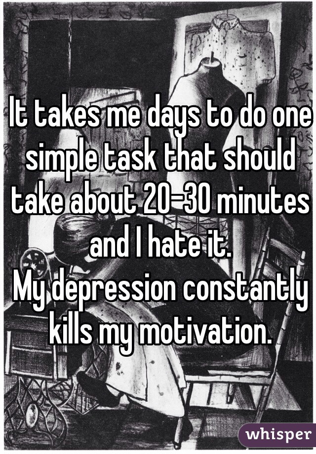 It takes me days to do one simple task that should take about 20-30 minutes and I hate it. 
My depression constantly kills my motivation.  