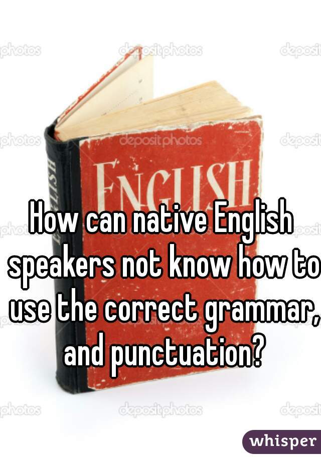 How can native English speakers not know how to use the correct grammar, and punctuation?