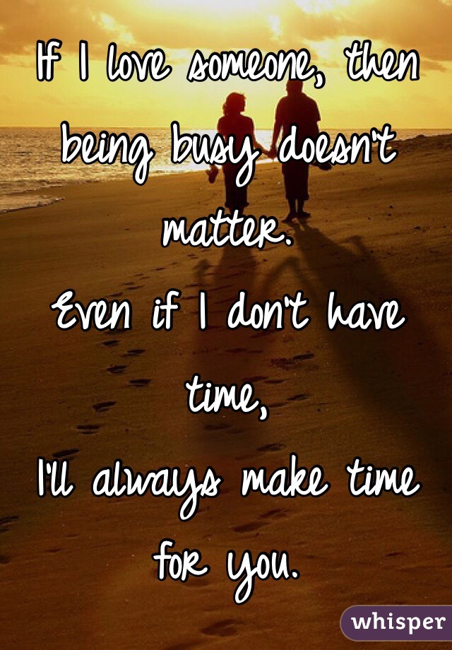 If I love someone, then being busy doesn't 
matter. 
Even if I don't have time, 
I'll always make time for you. 