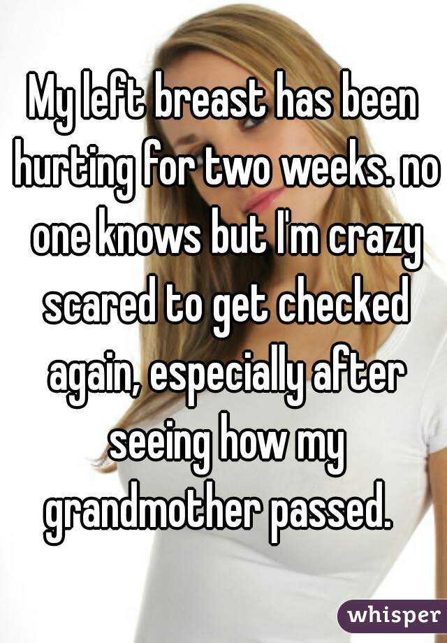 My left breast has been hurting for two weeks. no one knows but I'm crazy scared to get checked again, especially after seeing how my grandmother passed.  