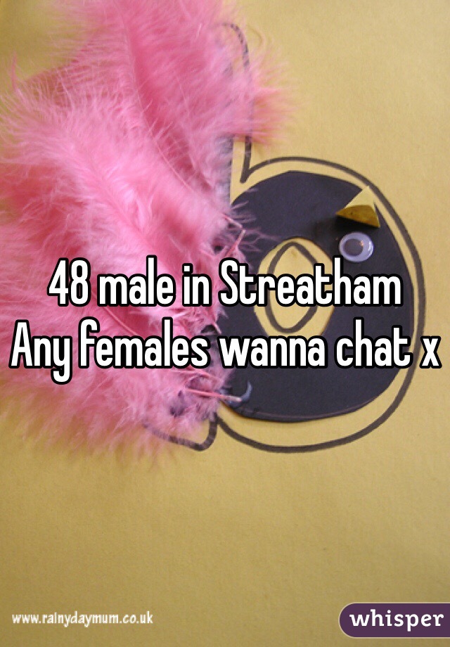 48 male in Streatham 
Any females wanna chat x