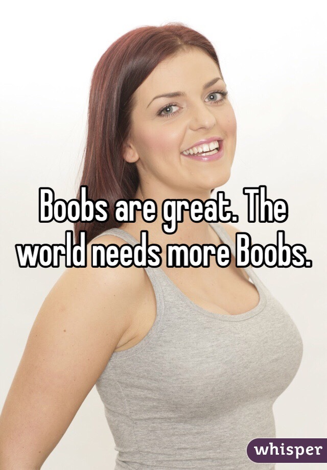 Boobs are great. The world needs more Boobs. 