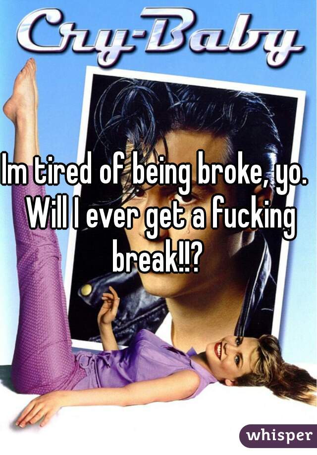 Im tired of being broke, yo.  Will I ever get a fucking break!!? 