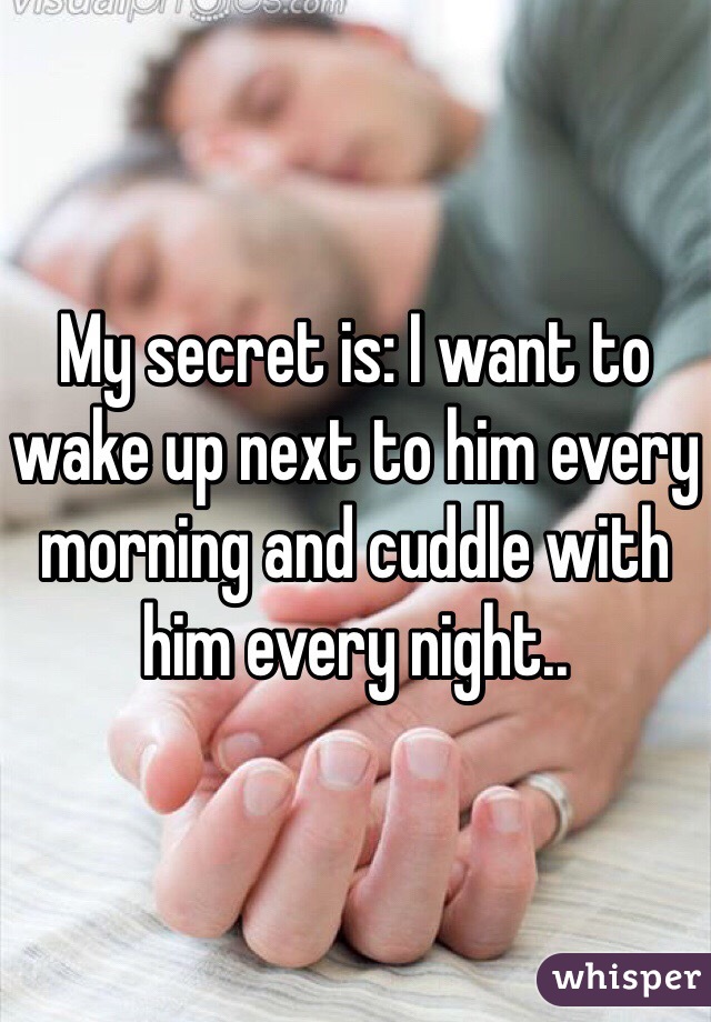 My secret is: I want to wake up next to him every morning and cuddle with him every night..