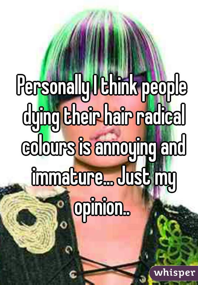 Personally I think people dying their hair radical colours is annoying and immature... Just my opinion.. 