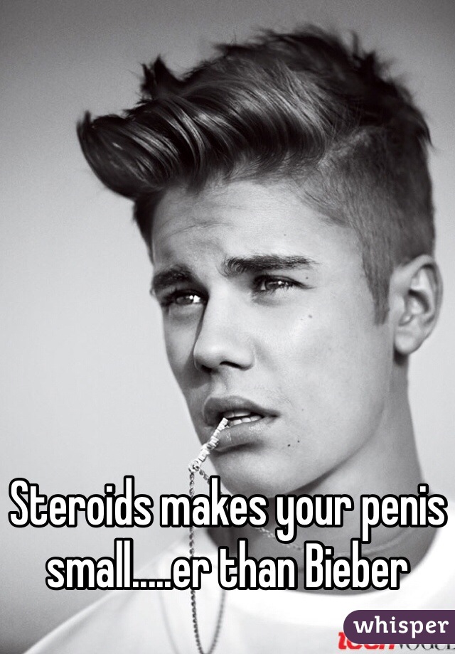 Steroids makes your penis small.....er than Bieber