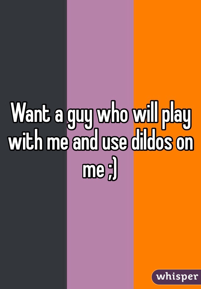 Want a guy who will play with me and use dildos on me ;)