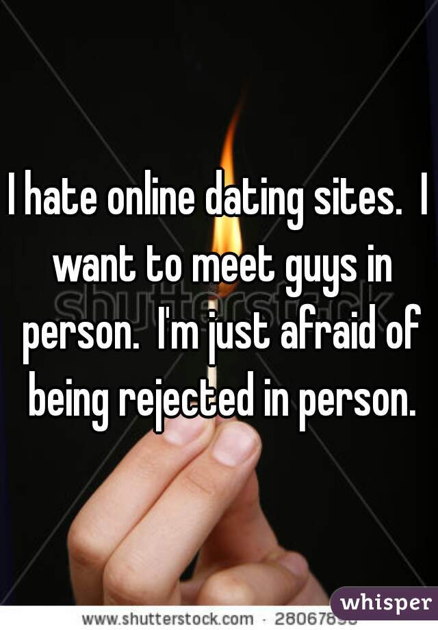 I hate online dating sites.  I want to meet guys in person.  I'm just afraid of being rejected in person.