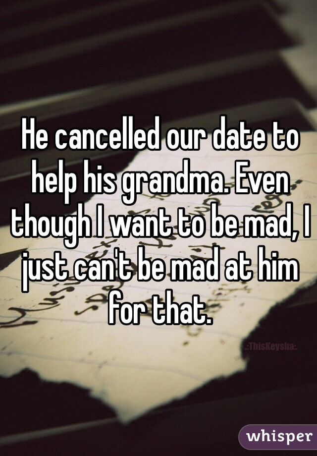 He cancelled our date to help his grandma. Even though I want to be mad, I just can't be mad at him for that. 