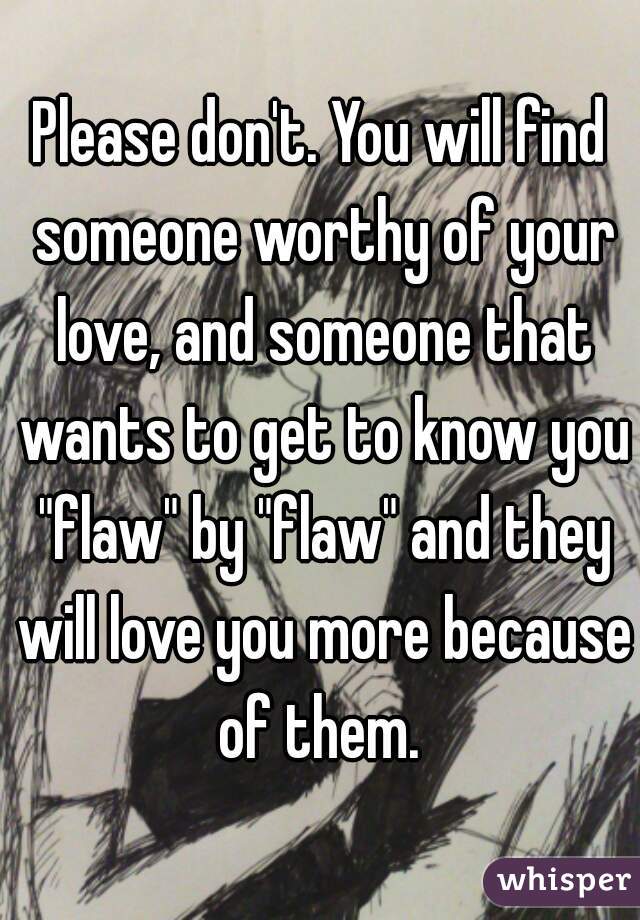 Please don't. You will find someone worthy of your love, and someone that wants to get to know you "flaw" by "flaw" and they will love you more because of them. 