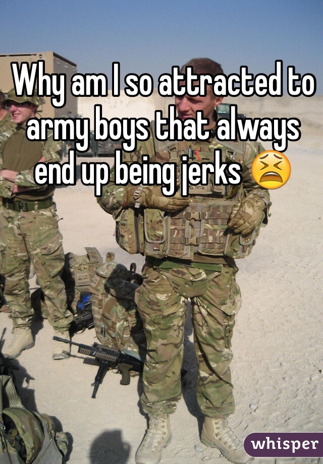 Why am I so attracted to army boys that always end up being jerks 😫