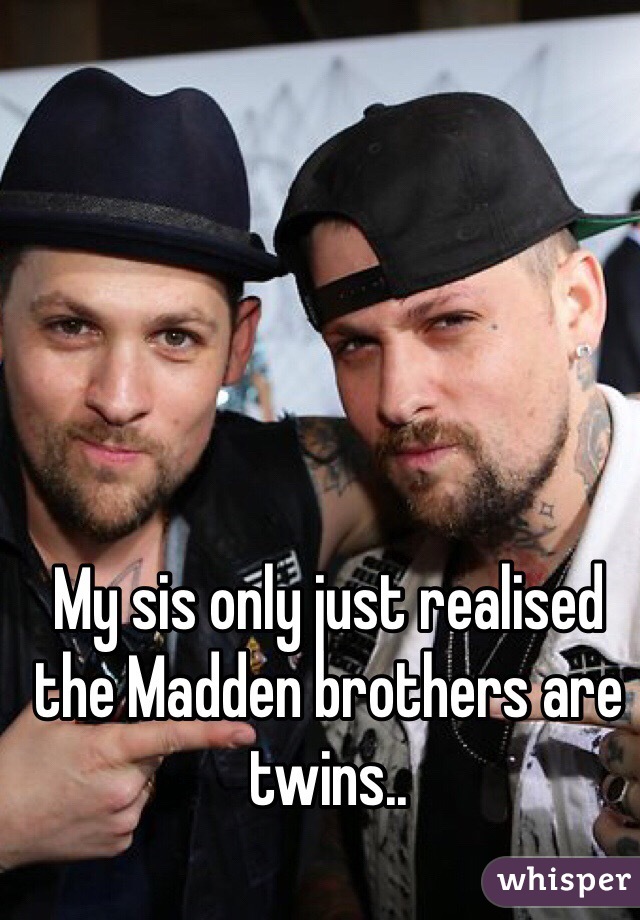 My sis only just realised the Madden brothers are twins.. 