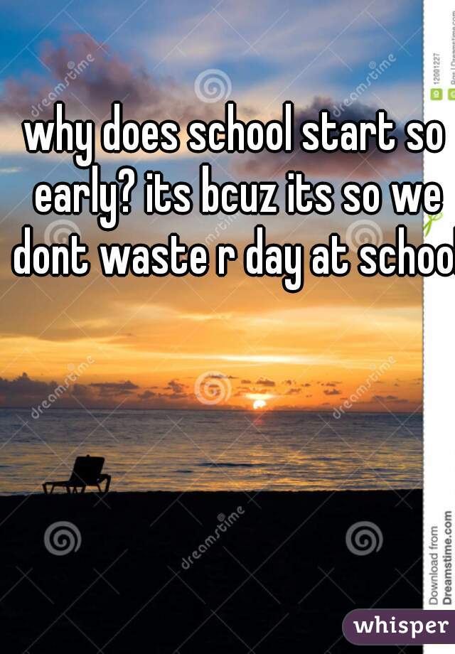 why does school start so early? its bcuz its so we dont waste r day at school 