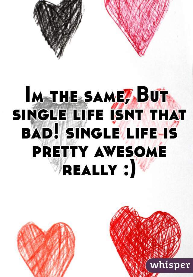Im the same, But single life isnt that bad! single life is pretty awesome really :)
