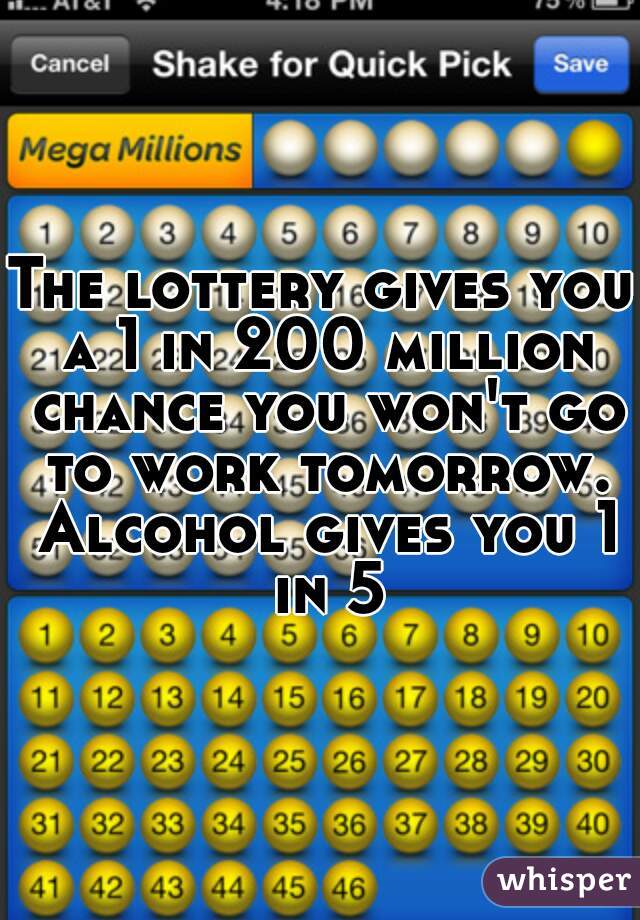 The lottery gives you a 1 in 200 million chance you won't go to work tomorrow. Alcohol gives you 1 in 5