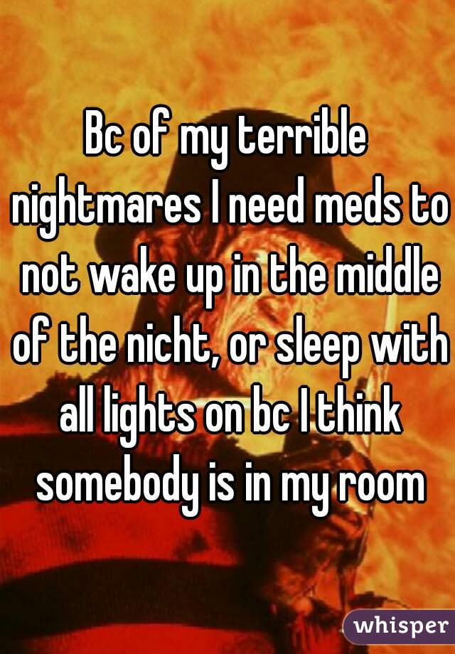 Bc of my terrible nightmares I need meds to not wake up in the middle of the nicht, or sleep with all lights on bc I think somebody is in my room