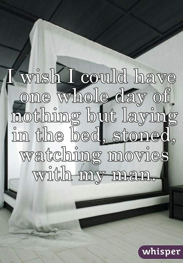 I wish I could have one whole day of nothing but laying in the bed, stoned, watching movies with my man.