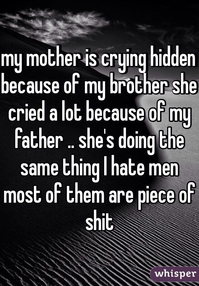 my mother is crying hidden because of my brother she cried a lot because of my father .. she's doing the same thing I hate men most of them are piece of shit  