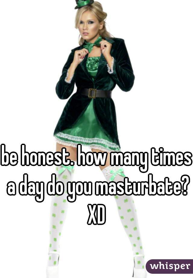 
be honest. how many times a day do you masturbate? XD 
