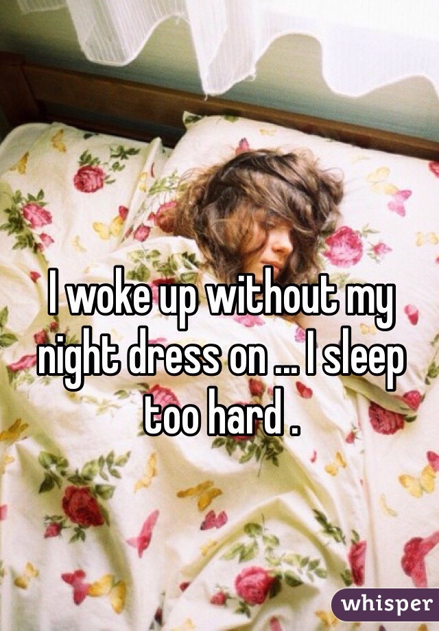 I woke up without my night dress on ... I sleep too hard . 