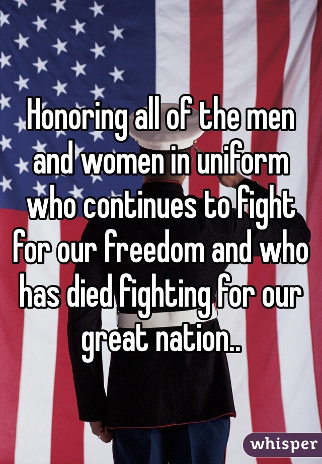 Honoring all of the men and women in uniform who continues to fight for our freedom and who has died fighting for our great nation..