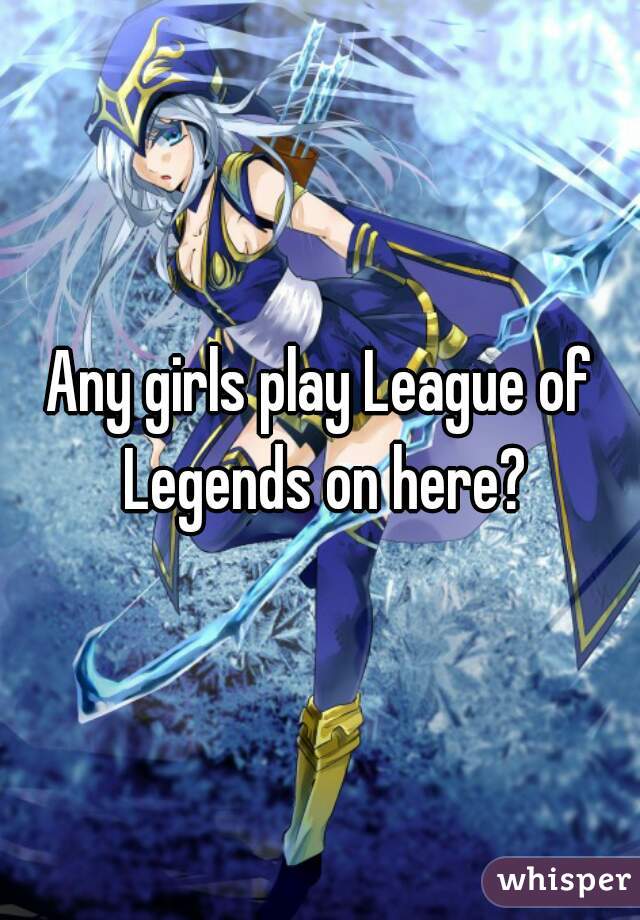Any girls play League of Legends on here?