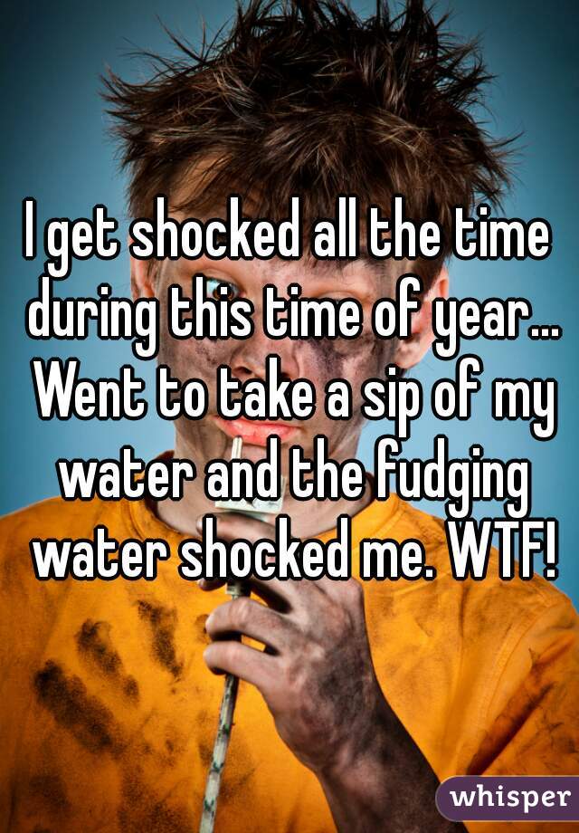 I get shocked all the time during this time of year... Went to take a sip of my water and the fudging water shocked me. WTF!