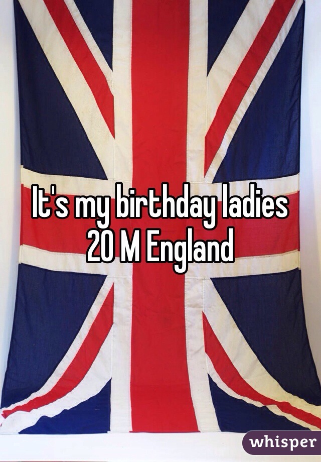 It's my birthday ladies
20 M England 