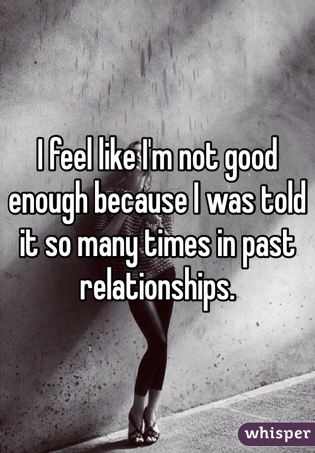 I feel like I'm not good enough because I was told it so many times in past relationships. 