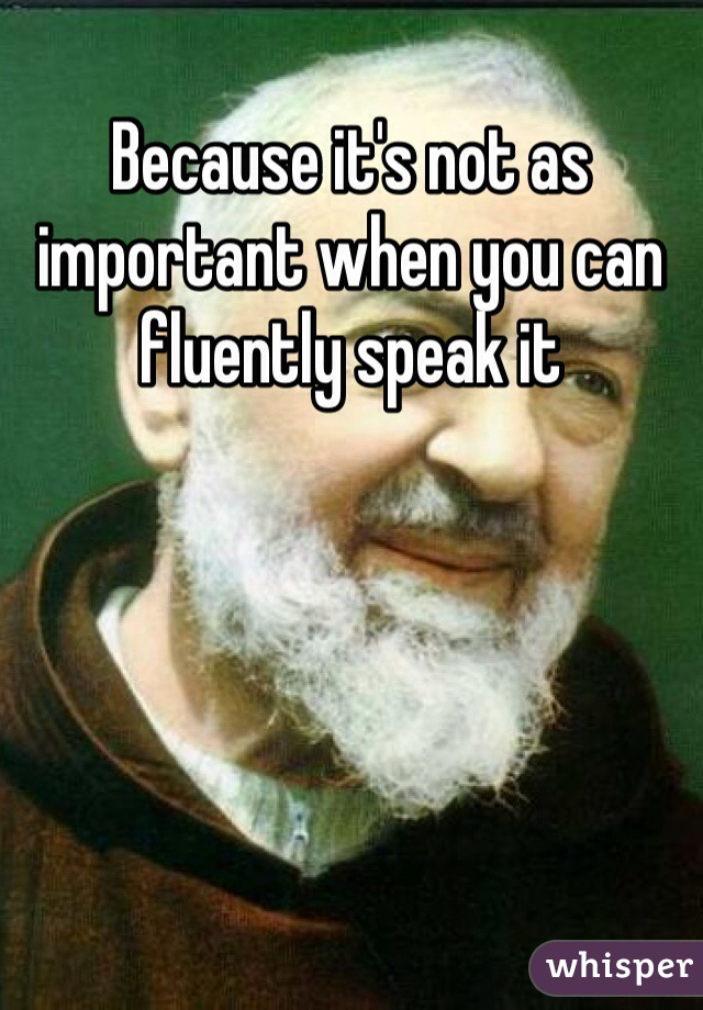 Because it's not as important when you can fluently speak it