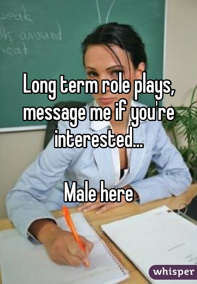 Long term role plays, message me if you're interested...

Male here