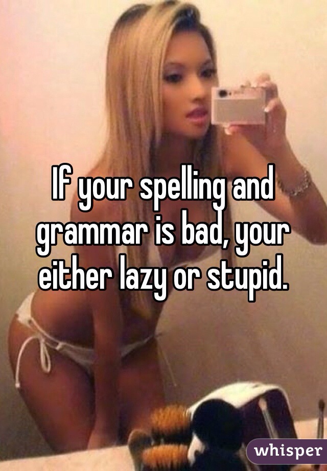 If your spelling and grammar is bad, your either lazy or stupid.