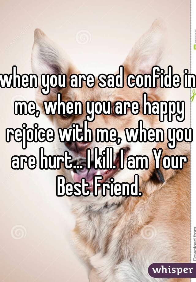 when you are sad confide in me, when you are happy rejoice with me, when you are hurt... I kill. I am Your Best Friend.