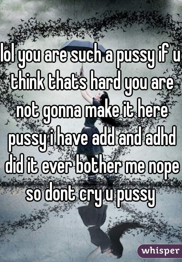 lol you are such a pussy if u think thats hard you are not gonna make it here pussy i have add and adhd did it ever bother me nope so dont cry u pussy 