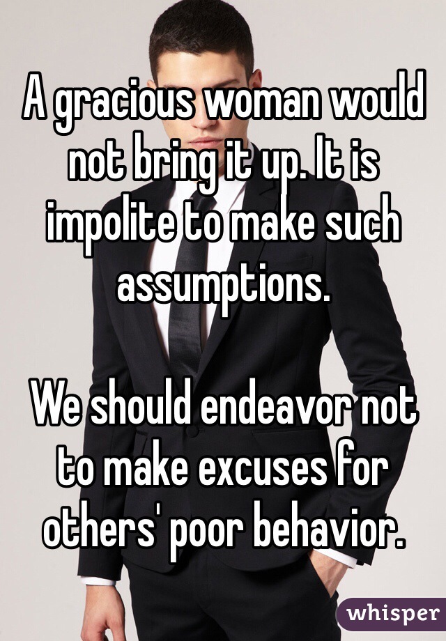 A gracious woman would not bring it up. It is impolite to make such assumptions. 

We should endeavor not to make excuses for others' poor behavior. 