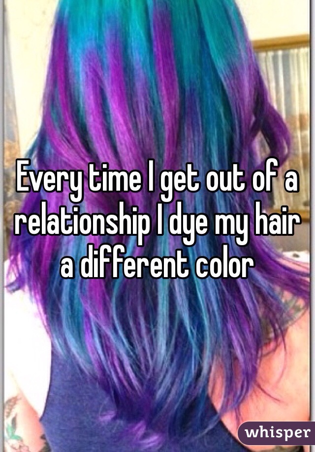 Every time I get out of a relationship I dye my hair a different color 
