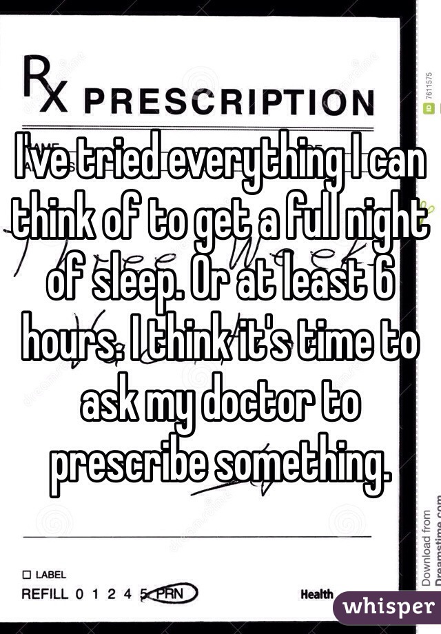 I've tried everything I can think of to get a full night of sleep. Or at least 6 hours. I think it's time to ask my doctor to prescribe something. 