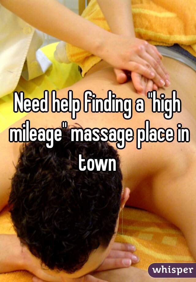 Need help finding a "high mileage" massage place in town 