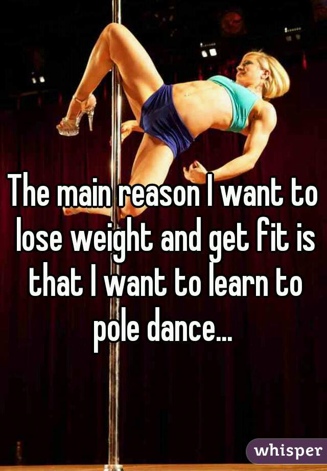 The main reason I want to lose weight and get fit is that I want to learn to pole dance... 
