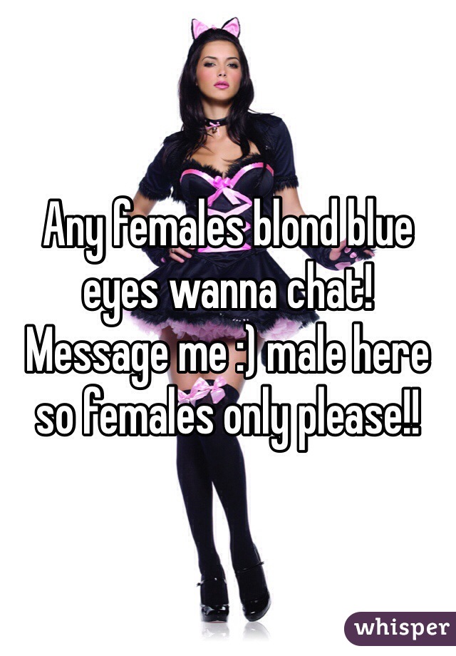 Any females blond blue eyes wanna chat! Message me :) male here so females only please!! 