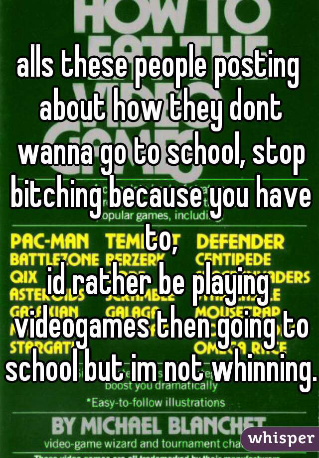 alls these people posting about how they dont wanna go to school, stop bitching because you have to,
id rather be playing videogames then going to school but im not whinning.