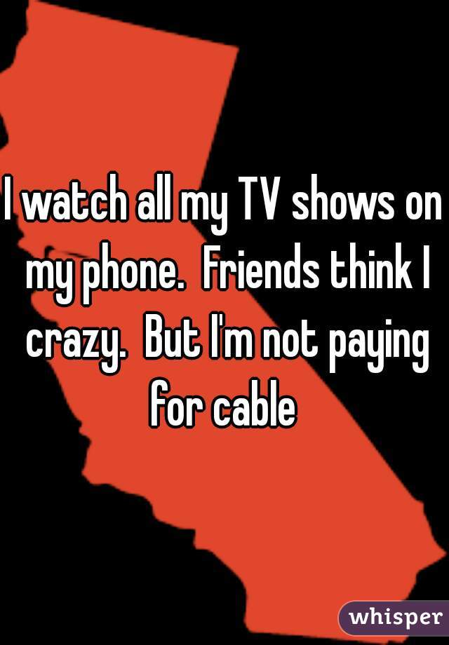 I watch all my TV shows on my phone.  Friends think I crazy.  But I'm not paying for cable 