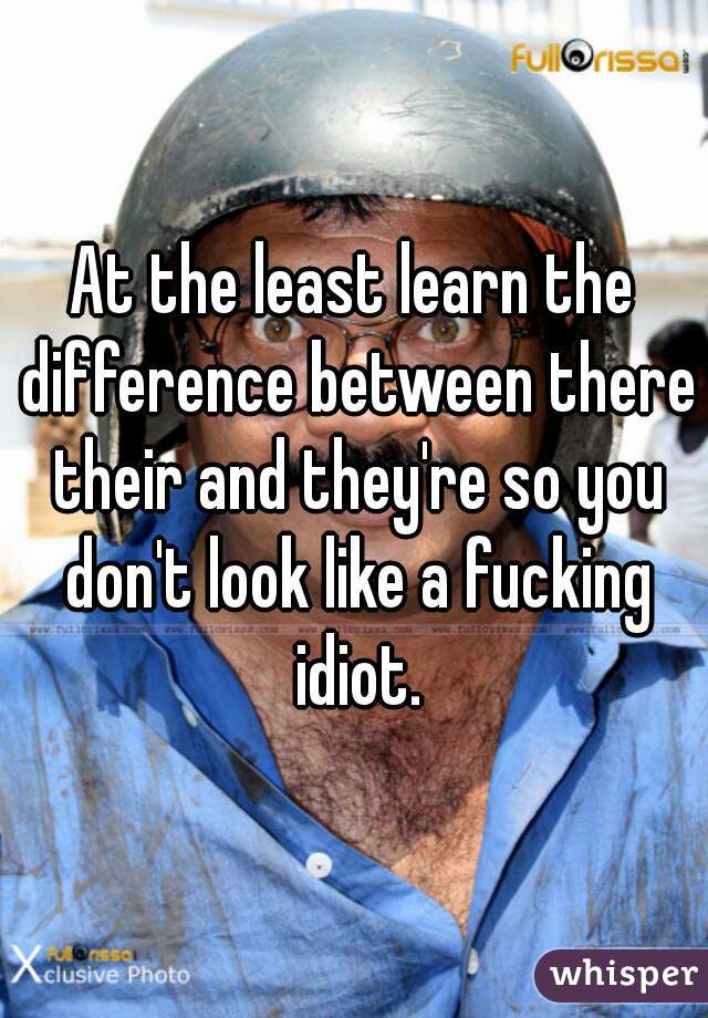 At the least learn the difference between there their and they're so you don't look like a fucking idiot.